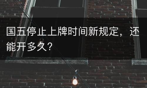 国五停止上牌时间新规定，还能开多久?