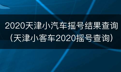 2020天津小汽车摇号结果查询（天津小客车2020摇号查询）