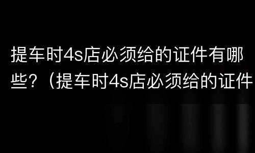 提车时4s店必须给的证件有哪些?（提车时4s店必须给的证件有哪些）