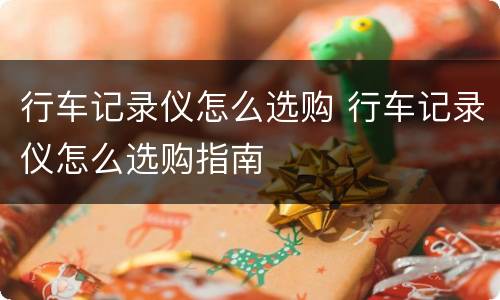 行车记录仪怎么选购 行车记录仪怎么选购指南