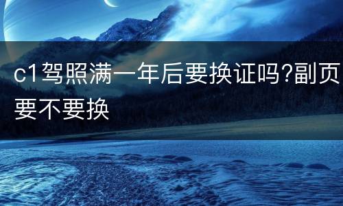 c1驾照满一年后要换证吗?副页要不要换