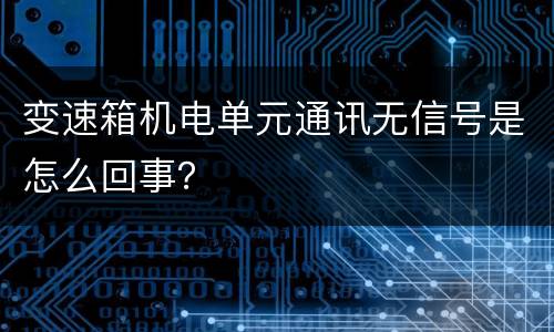 变速箱机电单元通讯无信号是怎么回事？