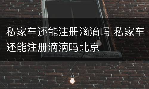 私家车还能注册滴滴吗 私家车还能注册滴滴吗北京