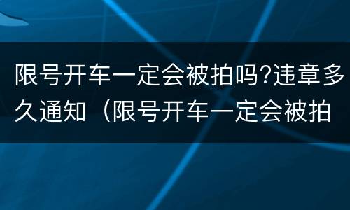 限号开车一定会被拍吗?违章多久通知（限号开车一定会被拍到吗）