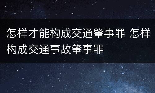 怎样才能构成交通肇事罪 怎样构成交通事故肇事罪