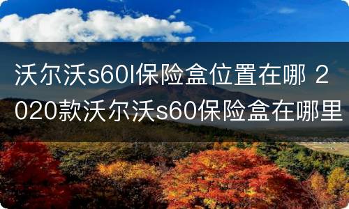 沃尔沃s60l保险盒位置在哪 2020款沃尔沃s60保险盒在哪里