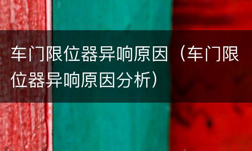车门限位器异响原因（车门限位器异响原因分析）