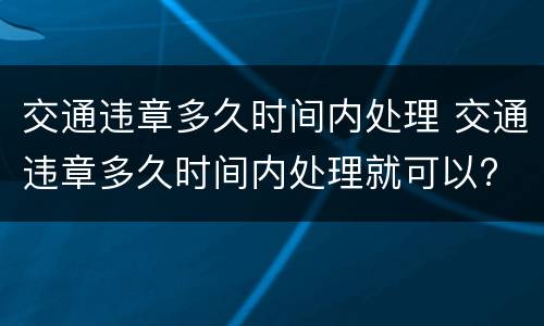 交通违章多久时间内处理 交通违章多久时间内处理就可以?