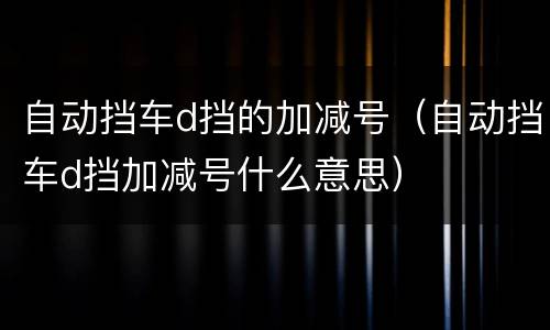 自动挡车d挡的加减号（自动挡车d挡加减号什么意思）