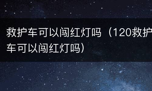 救护车可以闯红灯吗（120救护车可以闯红灯吗）
