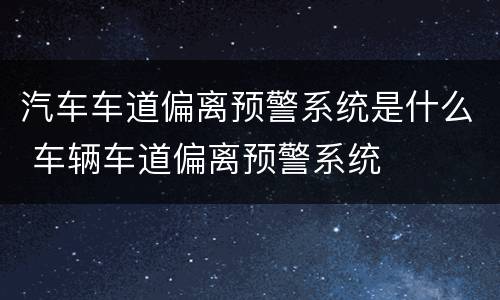 汽车车道偏离预警系统是什么 车辆车道偏离预警系统