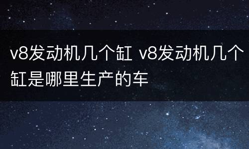 v8发动机几个缸 v8发动机几个缸是哪里生产的车
