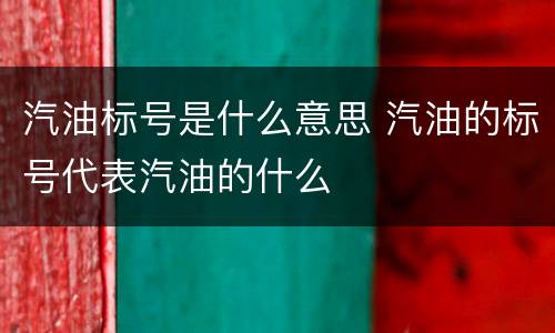汽油标号是什么意思 汽油的标号代表汽油的什么