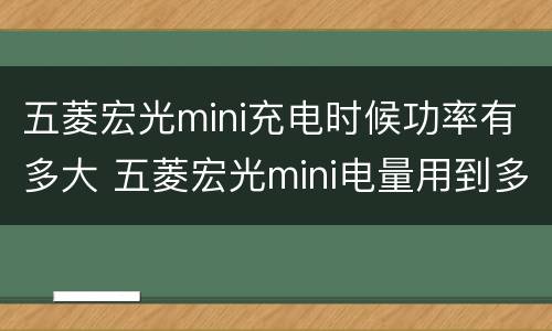 五菱宏光mini充电时候功率有多大 五菱宏光mini电量用到多少充电