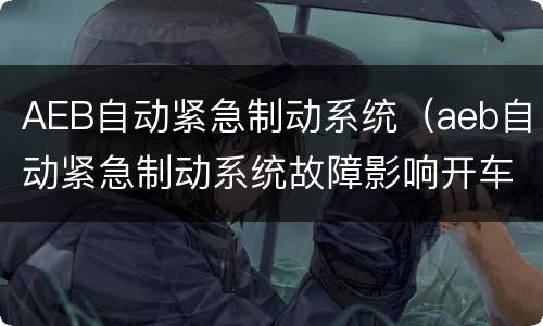 AEB自动紧急制动系统（aeb自动紧急制动系统故障影响开车吗）