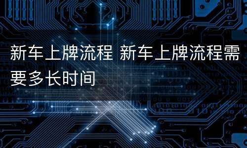 新车上牌流程 新车上牌流程需要多长时间
