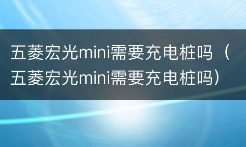 五菱宏光mini需要充电桩吗（五菱宏光mini需要充电桩吗）