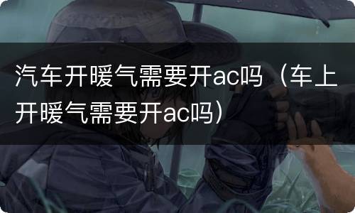 汽车开暖气需要开ac吗（车上开暖气需要开ac吗）