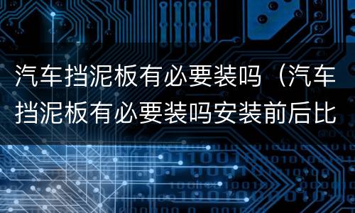 汽车挡泥板有必要装吗（汽车挡泥板有必要装吗安装前后比较）
