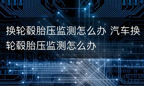 换轮毂胎压监测怎么办 汽车换轮毂胎压监测怎么办