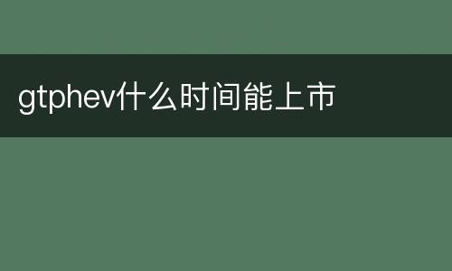 gtphev什么时间能上市