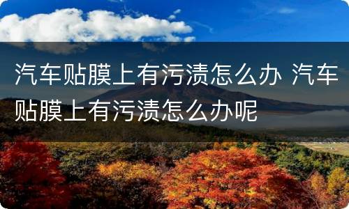 汽车贴膜上有污渍怎么办 汽车贴膜上有污渍怎么办呢
