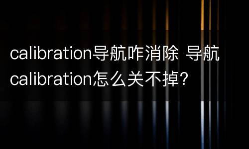 calibration导航咋消除 导航calibration怎么关不掉?