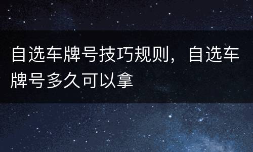 自选车牌号技巧规则，自选车牌号多久可以拿