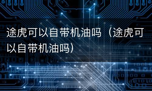 途虎可以自带机油吗（途虎可以自带机油吗）