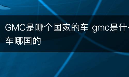 GMC是哪个国家的车 gmc是什么车哪国的