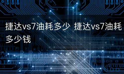 捷达vs7油耗多少 捷达vs7油耗多少钱