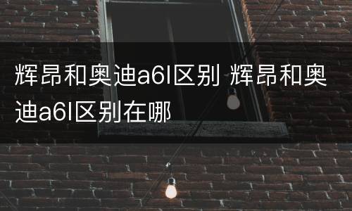 辉昂和奥迪a6l区别 辉昂和奥迪a6l区别在哪