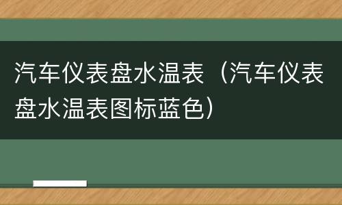 汽车仪表盘水温表（汽车仪表盘水温表图标蓝色）