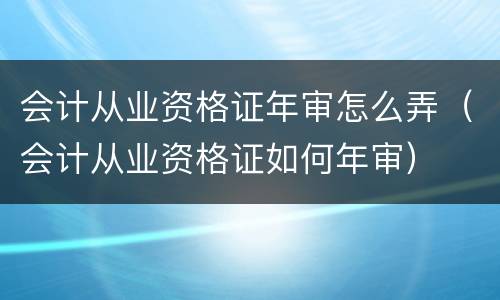 会计从业资格证年审怎么弄（会计从业资格证如何年审）