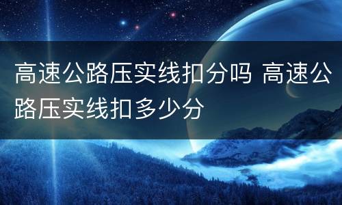 高速公路压实线扣分吗 高速公路压实线扣多少分