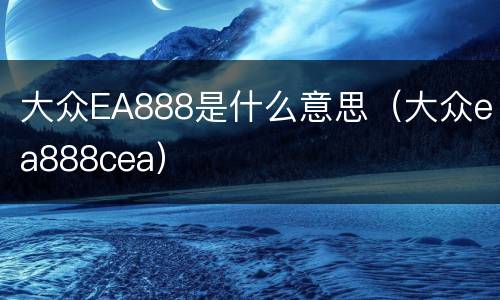 大众EA888是什么意思（大众ea888cea）