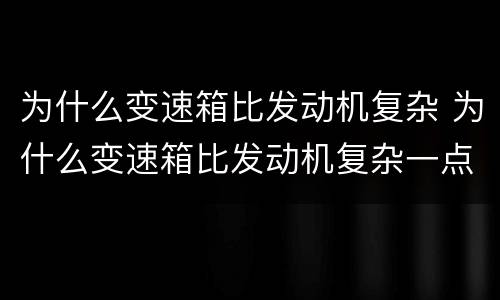 为什么变速箱比发动机复杂 为什么变速箱比发动机复杂一点