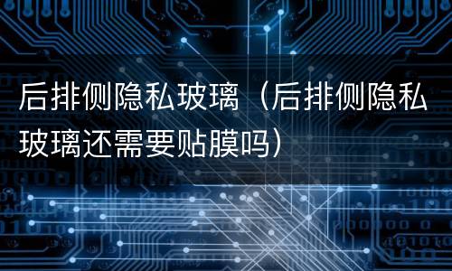 后排侧隐私玻璃（后排侧隐私玻璃还需要贴膜吗）