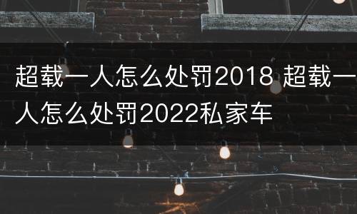 超载一人怎么处罚2018 超载一人怎么处罚2022私家车