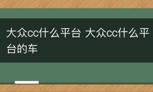 大众cc什么平台 大众cc什么平台的车