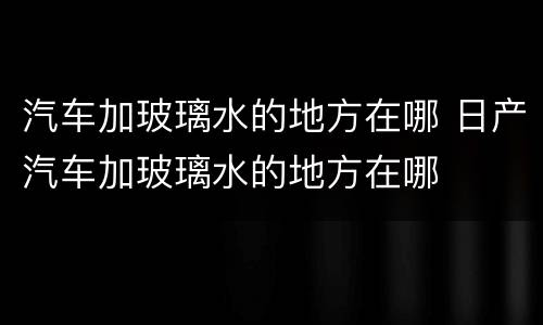 汽车加玻璃水的地方在哪 日产汽车加玻璃水的地方在哪