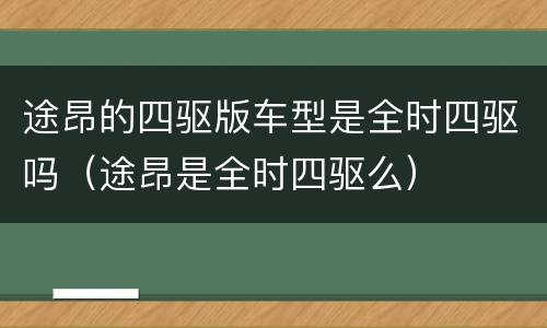 途昂的四驱版车型是全时四驱吗（途昂是全时四驱么）