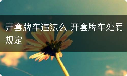 开套牌车违法么 开套牌车处罚规定