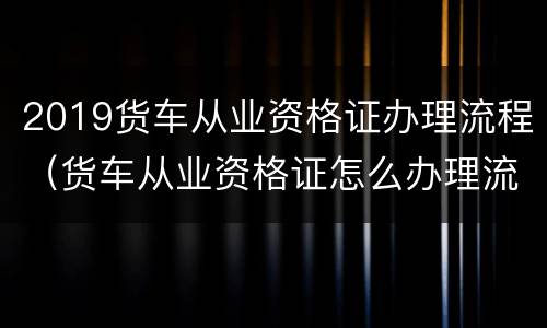 2019货车从业资格证办理流程（货车从业资格证怎么办理流程）