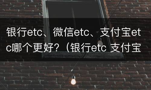 银行etc、微信etc、支付宝etc哪个更好?（银行etc 支付宝etc 微信etc哪个好）