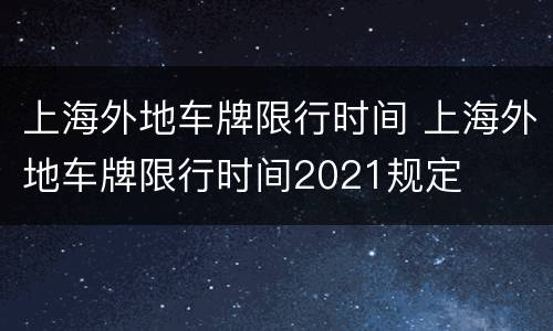 上海外地车牌限行时间 上海外地车牌限行时间2021规定