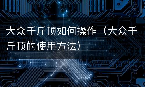 大众千斤顶如何操作（大众千斤顶的使用方法）