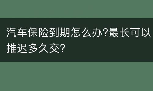 汽车保险到期怎么办?最长可以推迟多久交?