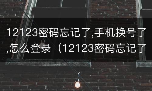 12123密码忘记了,手机换号了,怎么登录（12123密码忘记了 手机换号了 怎么登录）