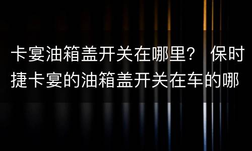 卡宴油箱盖开关在哪里？ 保时捷卡宴的油箱盖开关在车的哪个位置